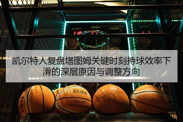 凯尔特人复盘塔图姆关键时刻持球效率下滑的深层原因与调整方向