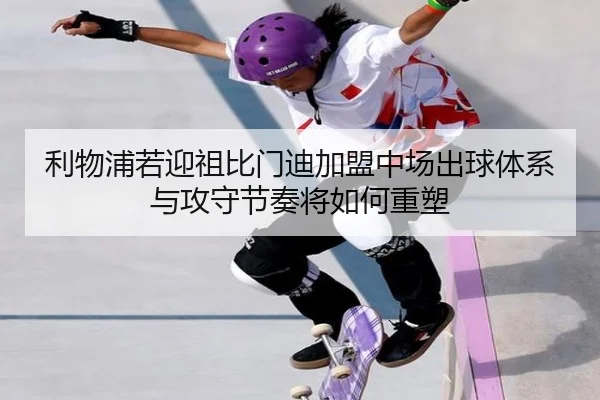 利物浦若迎祖比门迪加盟中场出球体系与攻守节奏将如何重塑